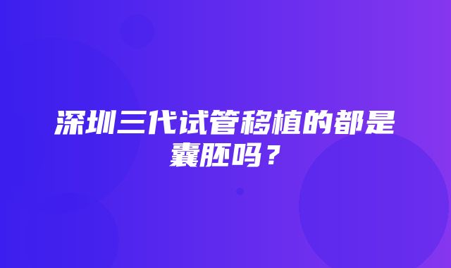 深圳三代试管移植的都是囊胚吗？