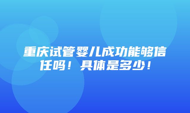 重庆试管婴儿成功能够信任吗！具体是多少！