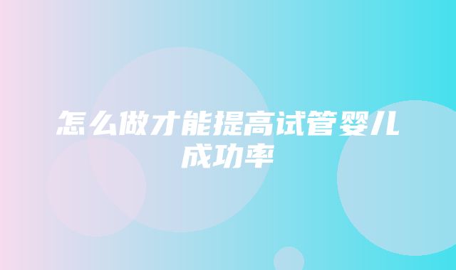 怎么做才能提高试管婴儿成功率