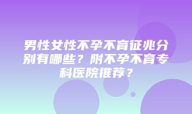 男性女性不孕不育征兆分别有哪些？附不孕不育专科医院推荐？