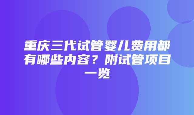 重庆三代试管婴儿费用都有哪些内容？附试管项目一览