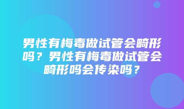 男性有梅毒做试管会畸形吗？男性有梅毒做试管会畸形吗会传染吗？