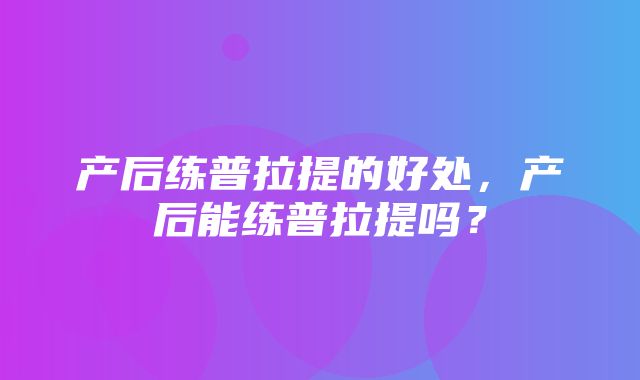 产后练普拉提的好处，产后能练普拉提吗？