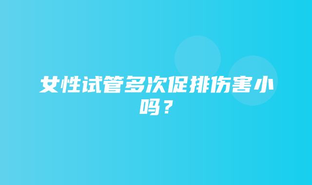 女性试管多次促排伤害小吗？