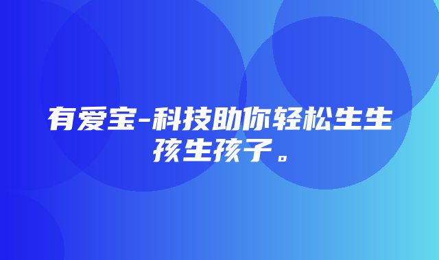 有爱宝-科技助你轻松生生孩生孩子。