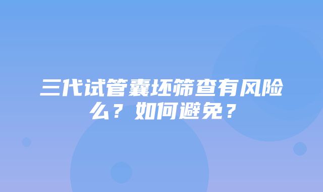 三代试管囊坯筛查有风险么？如何避免？