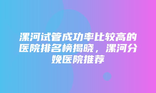 漯河试管成功率比较高的医院排名榜揭晓，漯河分娩医院推荐