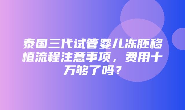 泰国三代试管婴儿冻胚移植流程注意事项，费用十万够了吗？