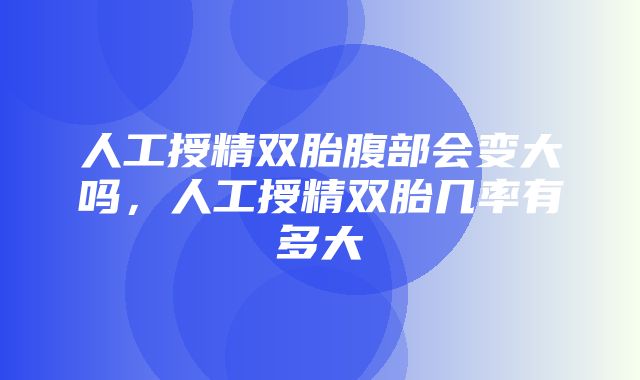 人工授精双胎腹部会变大吗，人工授精双胎几率有多大