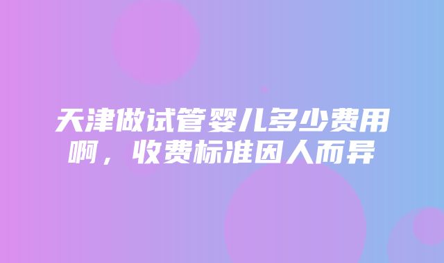 天津做试管婴儿多少费用啊，收费标准因人而异