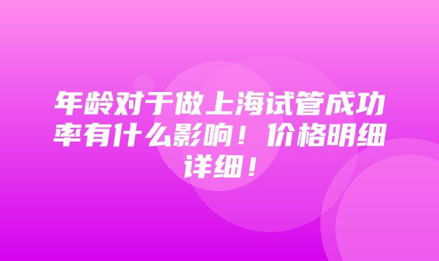 年龄对于做上海试管成功率有什么影响！价格明细详细！