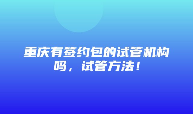 重庆有签约包的试管机构吗，试管方法！