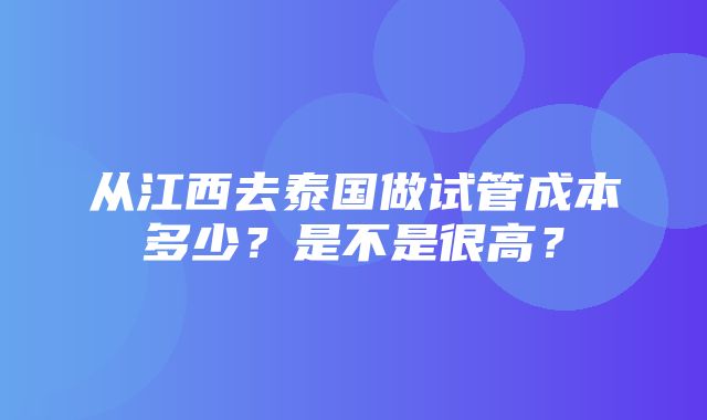 从江西去泰国做试管成本多少？是不是很高？