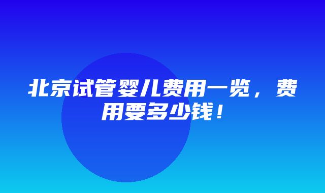 北京试管婴儿费用一览，费用要多少钱！