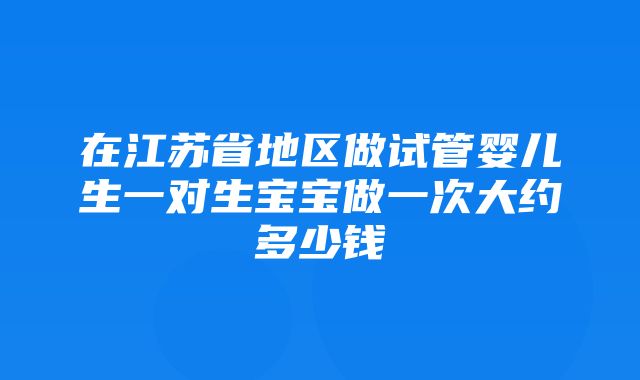 在江苏省地区做试管婴儿生一对生宝宝做一次大约多少钱