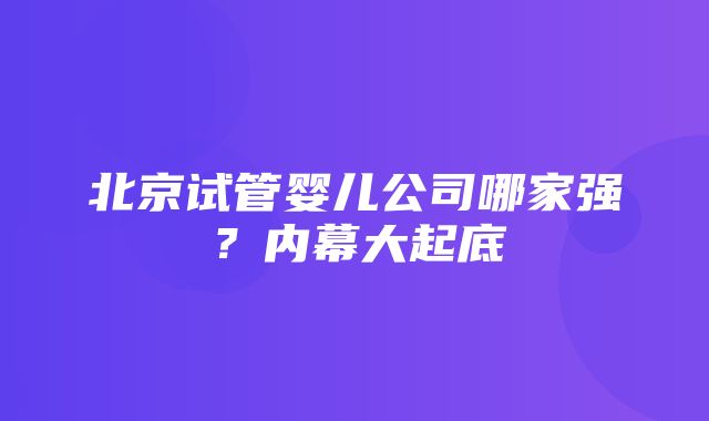 北京试管婴儿公司哪家强？内幕大起底