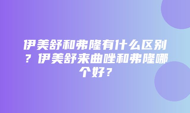 伊美舒和弗隆有什么区别？伊美舒来曲唑和弗隆哪个好？