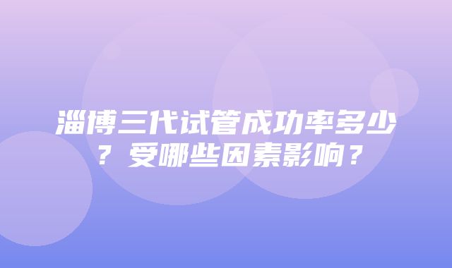 淄博三代试管成功率多少？受哪些因素影响？