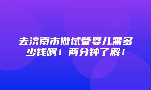 去济南市做试管婴儿需多少钱啊！两分钟了解！