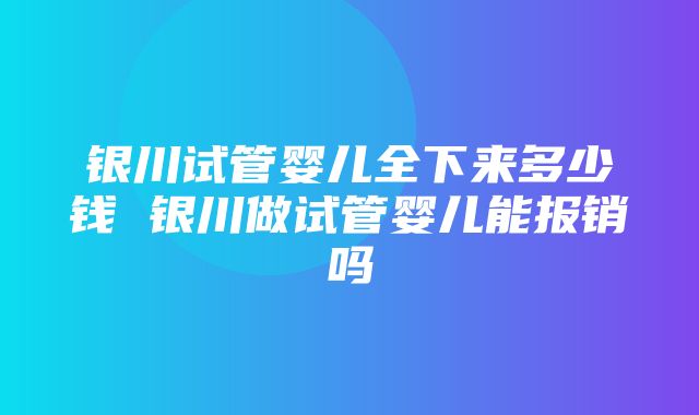 银川试管婴儿全下来多少钱 银川做试管婴儿能报销吗