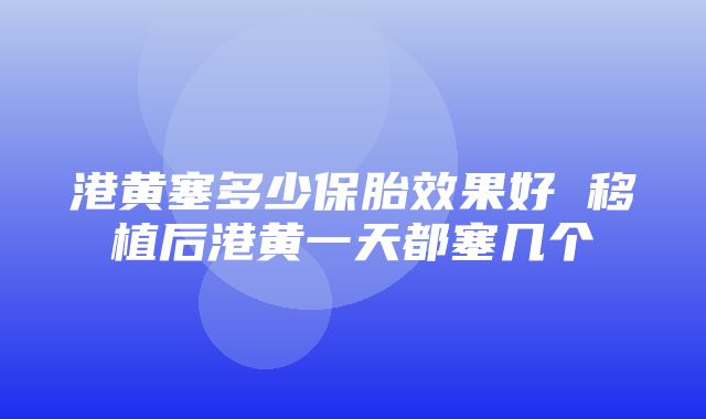 港黄塞多少保胎效果好 移植后港黄一天都塞几个