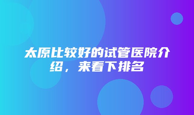 太原比较好的试管医院介绍，来看下排名