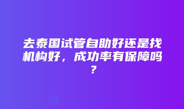 去泰国试管自助好还是找机构好，成功率有保障吗？