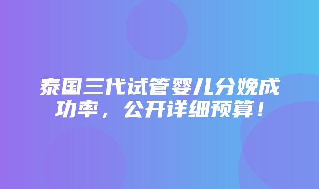 泰国三代试管婴儿分娩成功率，公开详细预算！