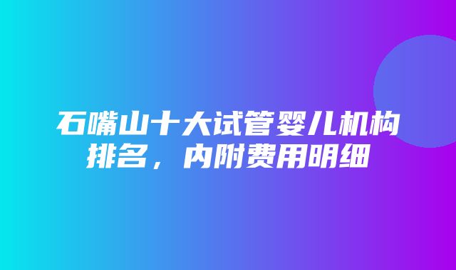 石嘴山十大试管婴儿机构排名，内附费用明细