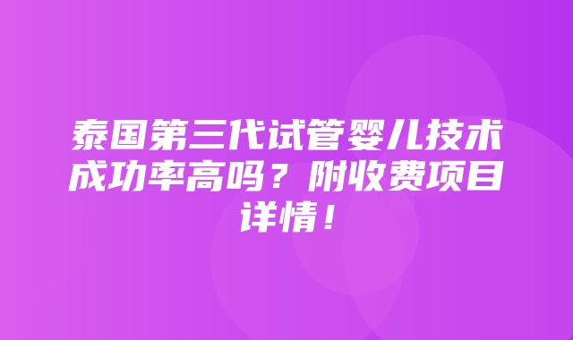 泰国第三代试管婴儿技术成功率高吗？附收费项目详情！