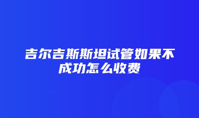 吉尔吉斯斯坦试管如果不成功怎么收费