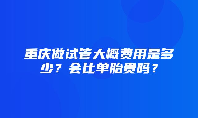 重庆做试管大概费用是多少？会比单胎贵吗？