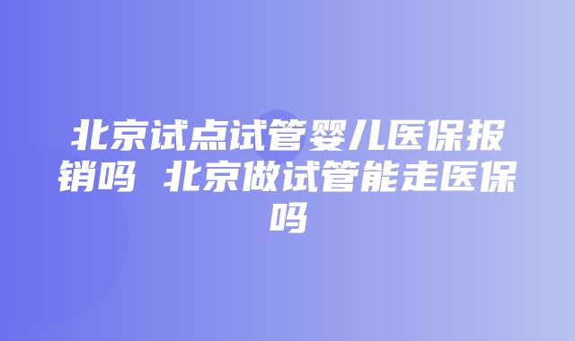 北京试点试管婴儿医保报销吗 北京做试管能走医保吗