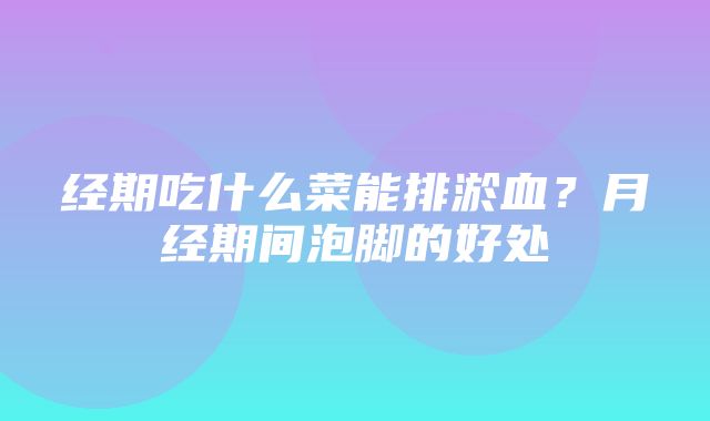 经期吃什么菜能排淤血？月经期间泡脚的好处