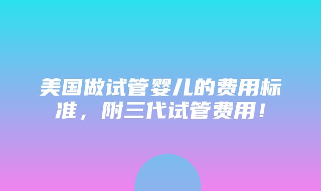 美国做试管婴儿的费用标准，附三代试管费用！