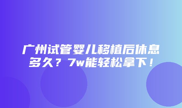 广州试管婴儿移植后休息多久？7w能轻松拿下！