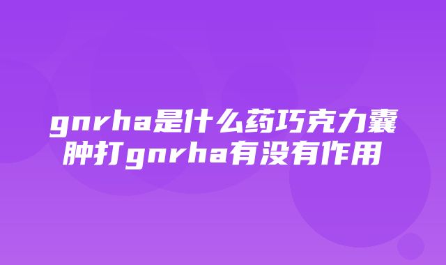 gnrha是什么药巧克力囊肿打gnrha有没有作用