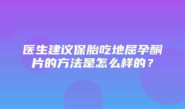 医生建议保胎吃地屈孕酮片的方法是怎么样的？