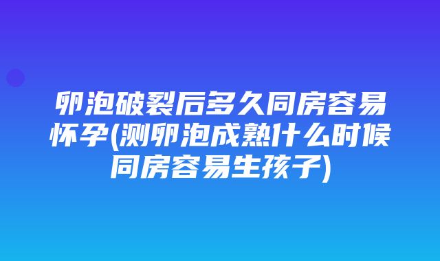 卵泡破裂后多久同房容易怀孕(测卵泡成熟什么时候同房容易生孩子)