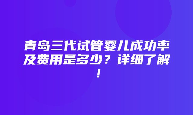 青岛三代试管婴儿成功率及费用是多少？详细了解！