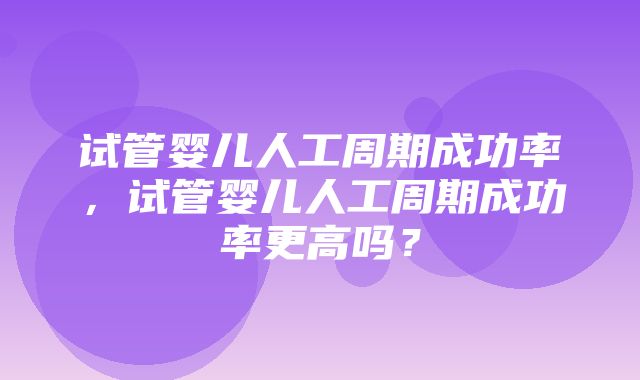 试管婴儿人工周期成功率，试管婴儿人工周期成功率更高吗？