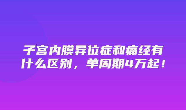 子宫内膜异位症和痛经有什么区别，单周期4万起！