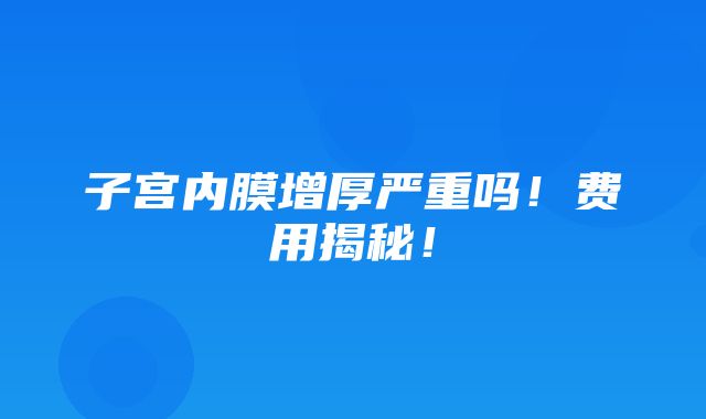 子宫内膜增厚严重吗！费用揭秘！