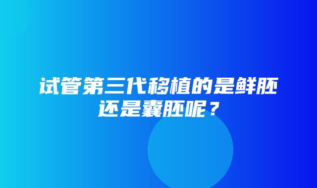 试管第三代移植的是鲜胚还是囊胚呢？