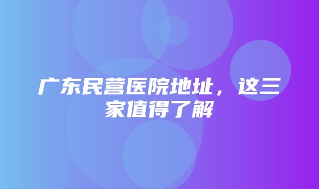 广东民营医院地址，这三家值得了解