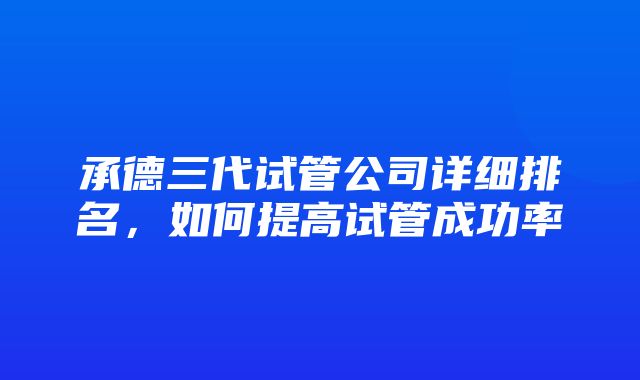 承德三代试管公司详细排名，如何提高试管成功率