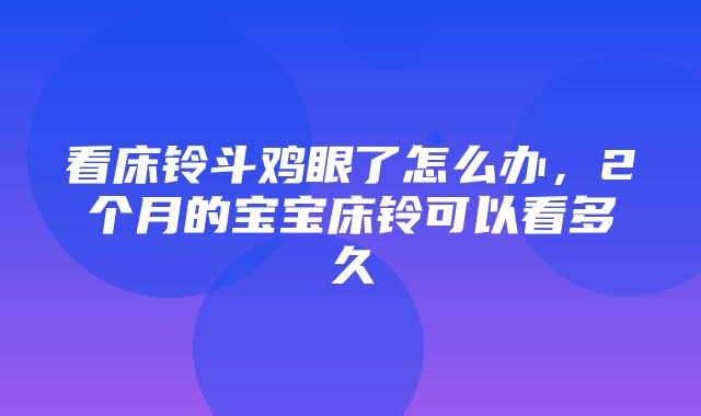 看床铃斗鸡眼了怎么办，2个月的宝宝床铃可以看多久