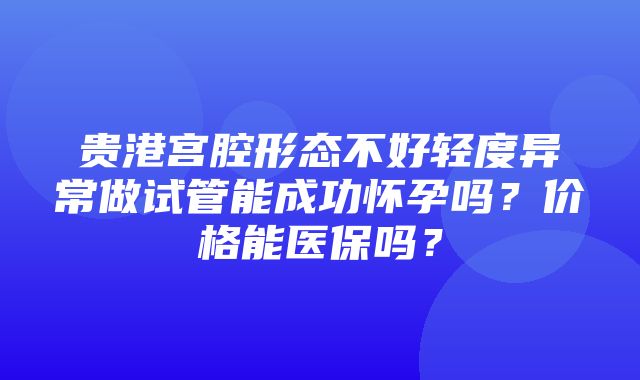 贵港宫腔形态不好轻度异常做试管能成功怀孕吗？价格能医保吗？