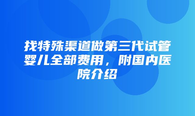 找特殊渠道做第三代试管婴儿全部费用，附国内医院介绍