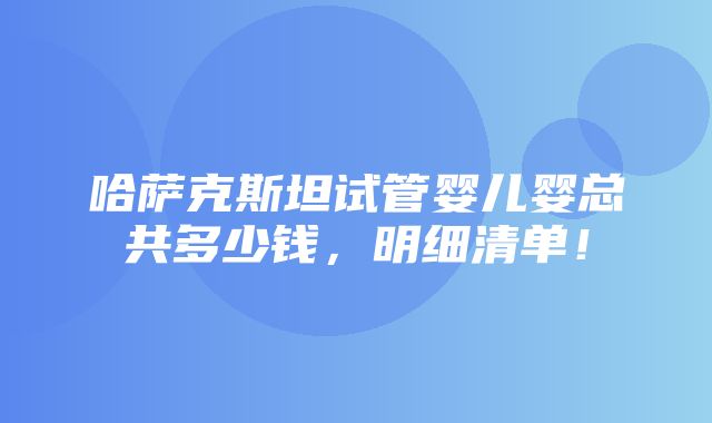 哈萨克斯坦试管婴儿婴总共多少钱，明细清单！